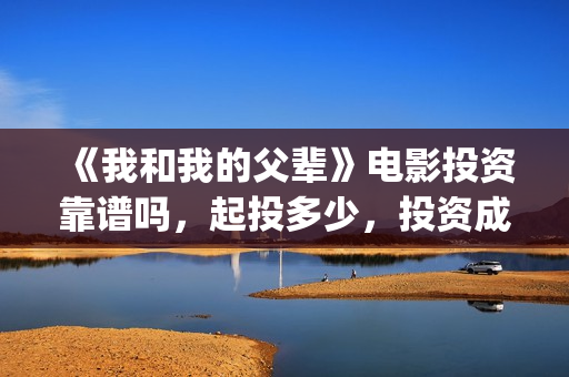 《我和我的父辈》电影投资靠谱吗，起投多少，投资成本多少？(我和我的父辈在线观看免费全集电视剧)