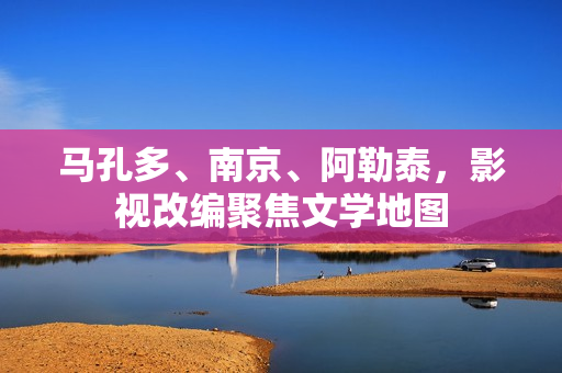 马孔多、南京、阿勒泰，影视改编聚焦文学地图