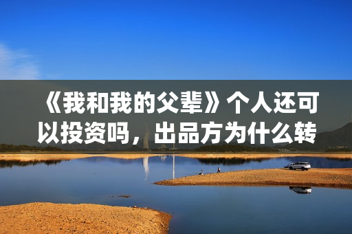 《我和我的父辈》个人还可以投资吗，出品方为什么转让份额？(《我和我的父辈》完整版免费)