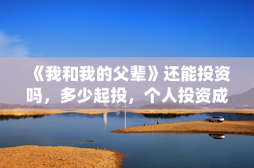 《我和我的父辈》还能投资吗，多少起投，个人投资成本多少？(我和我的父辈之乘风)