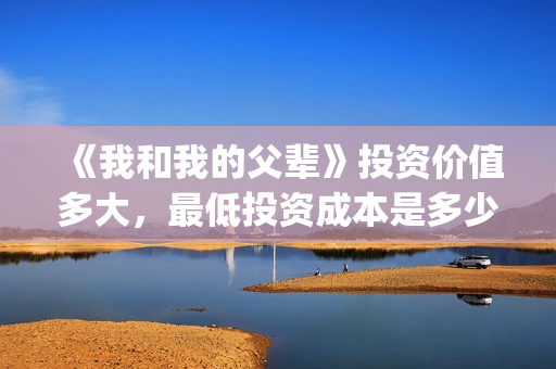 《我和我的父辈》投资价值多大，最低投资成本是多少？(我和我的父辈之乘风)