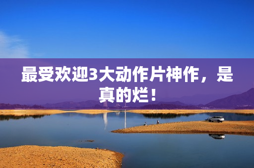 最受欢迎3大动作片神作，是真的烂！