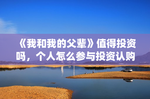 《我和我的父辈》值得投资吗，个人怎么参与投资认购，份额多少？(我和我的父辈电影免费播放完整版观后感)