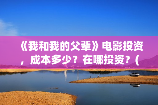 《我和我的父辈》电影投资，成本多少？在哪投资？(我和我的父辈电影免费播放完整版观后感)