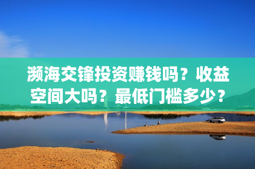 濒海交锋投资赚钱吗？收益空间大吗？最低门槛多少？(濒海交锋是哪家公司出品)