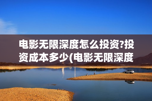 电影无限深度怎么投资?投资成本多少(电影无限深度怎么看)