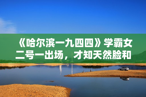 《哈尔滨一九四四》学霸女二号一出场，才知天然脸和科技脸的区别