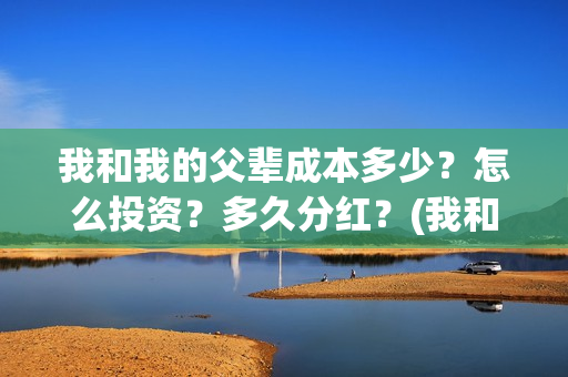 我和我的父辈成本多少？怎么投资？多久分红？(我和我的父辈是)