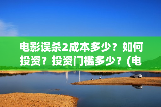 电影误杀2成本多少？如何投资？投资门槛多少？(电影《误杀2》官宣阵容)