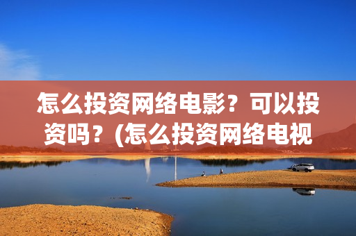 怎么投资网络电影？可以投资吗？(怎么投资网络电视)