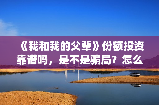 《我和我的父辈》份额投资靠谱吗，是不是骗局？怎么分辨？(我和我的父辈《少年行》)