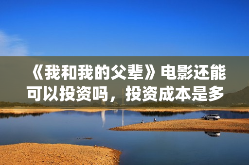 《我和我的父辈》电影还能可以投资吗，投资成本是多少？(我和我的父辈电影免费播放完整版观后感)