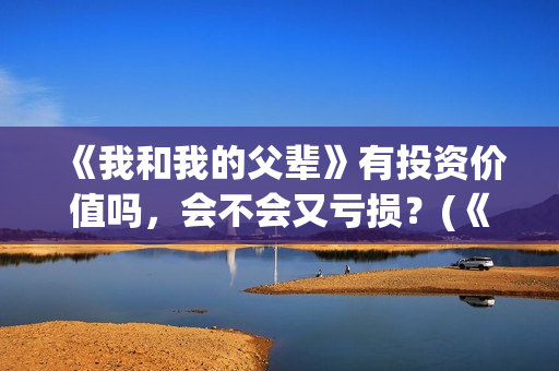 《我和我的父辈》有投资价值吗，会不会又亏损？(《我和我的父辈》电影免费观看)