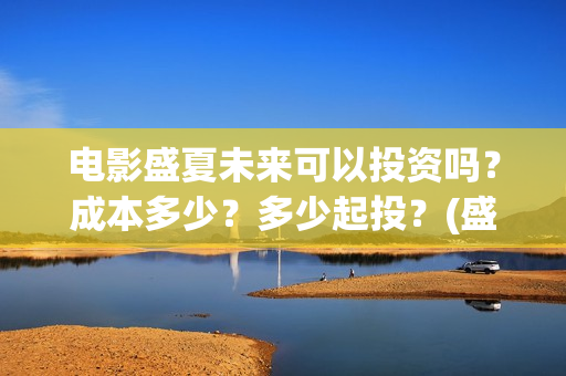 电影盛夏未来可以投资吗？成本多少？多少起投？(盛夏未来电影情节)