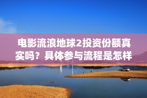 电影流浪地球2投资份额真实吗？具体参与流程是怎样的？(电影流浪地球2自上映以来打破多个中国影视记录)