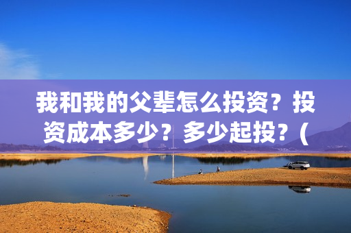 我和我的父辈怎么投资？投资成本多少？多少起投？(我和我的父辈说的是啥)