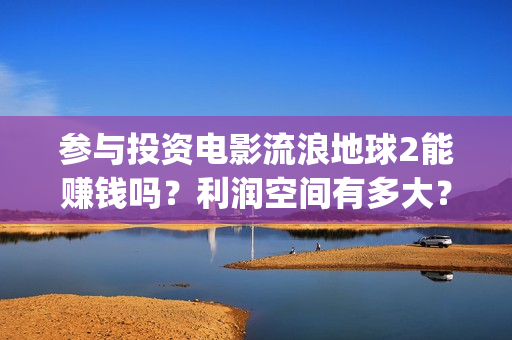 参与投资电影流浪地球2能赚钱吗？利润空间有多大？(电影投资人投资电影)