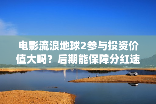 电影流浪地球2参与投资价值大吗？后期能保障分红速度吗？(电影流浪地球2在线观看完整视频)