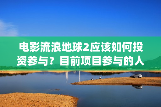 电影流浪地球2应该如何投资参与？目前项目参与的人多吗？(电影流浪地球2完整版)