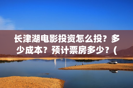长津湖电影投资怎么投？多少成本？预计票房多少？(长津湖电影出资方)