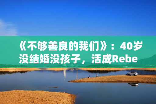 《不够善良的我们》：40岁没结婚没孩子，活成Rebecca，很惨吗？