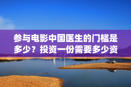 参与电影中国医生的门槛是多少？投资一份需要多少资金？(电影中国医生主创团队)