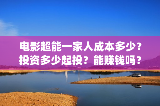 电影超能一家人成本多少？投资多少起投？能赚钱吗？(电影超能一家人免费观看完整版)