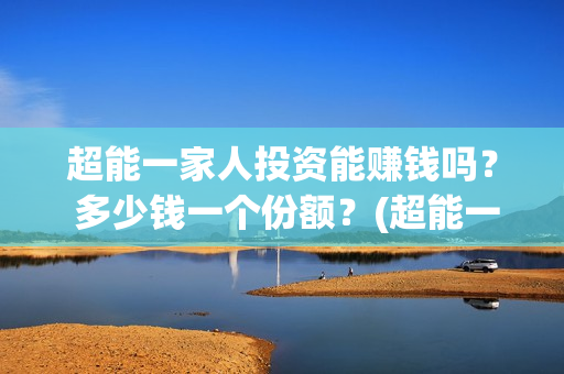 超能一家人投资能赚钱吗？ 多少钱一个份额？(超能一家人出品公司)