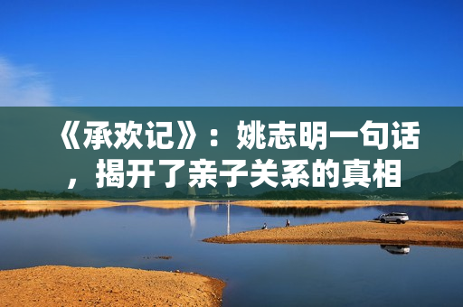 《承欢记》：姚志明一句话，揭开了亲子关系的真相