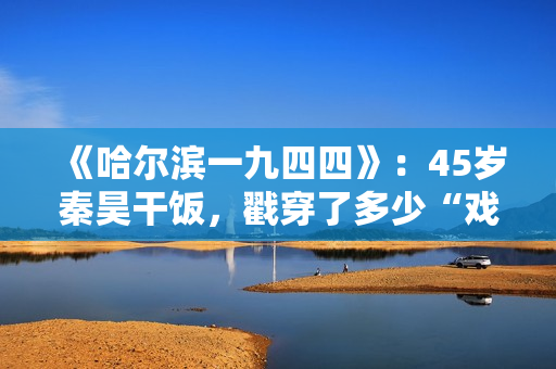 《哈尔滨一九四四》：45岁秦昊干饭，戳穿了多少“戏混子”的体面