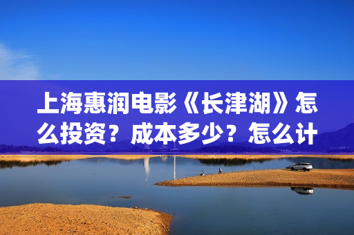上海惠润电影《长津湖》怎么投资？成本多少？怎么计算收益？(惠润影业)