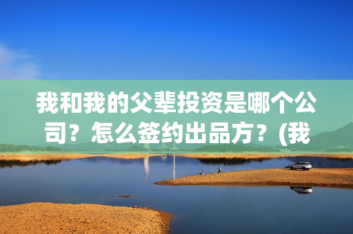 我和我的父辈投资是哪个公司？怎么签约出品方？(我和我的父辈最后宣布)