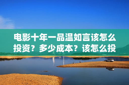 电影十年一品温如言该怎么投资？多少成本？该怎么投资呢？(电影十年一品温如言免费观看)