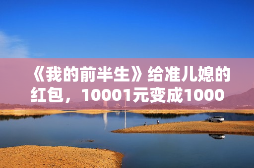 《我的前半生》给准儿媳的红包，10001元变成1000元，贺涵失误了