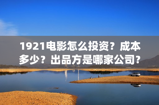 1921电影怎么投资？成本多少？出品方是哪家公司？(1921电影播放源)