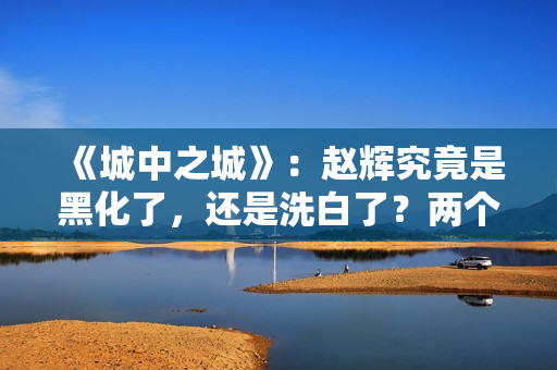 《城中之城》：赵辉究竟是黑化了，还是洗白了？两个暗示已经出现