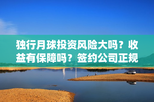 独行月球投资风险大吗？收益有保障吗？签约公司正规吗？(独行月球电影什么时候开机)