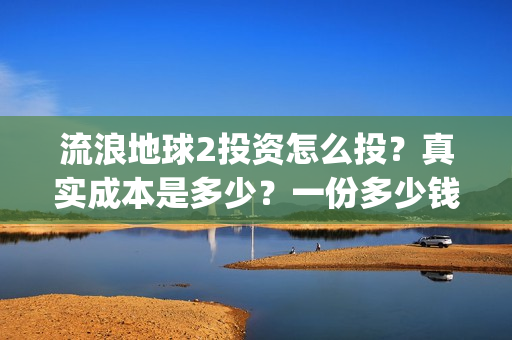 流浪地球2投资怎么投？真实成本是多少？一份多少钱？(流浪地球2vcr)