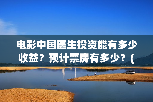 电影中国医生投资能有多少收益？预计票房有多少？(电影中国医生收费)