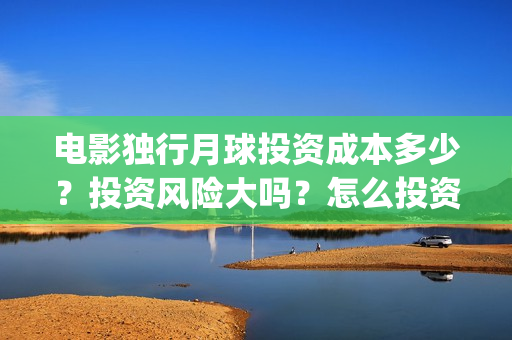 电影独行月球投资成本多少？投资风险大吗？怎么投资？(独行月球电影完整版在线观看)