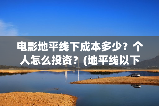 电影地平线下成本多少？个人怎么投资？(地平线以下叫什么)