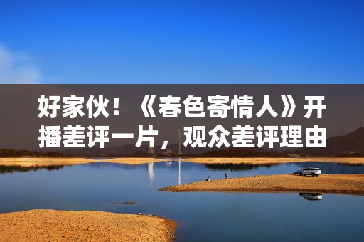 好家伙！《春色寄情人》开播差评一片，观众差评理由出奇一致