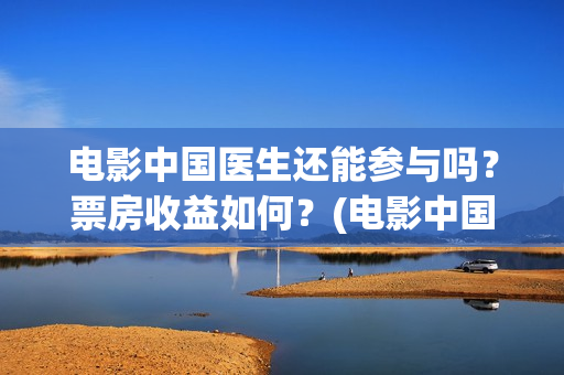 电影中国医生还能参与吗？票房收益如何？(电影中国医生热议)