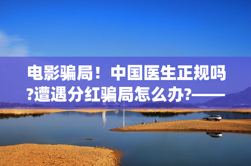 电影骗局！中国医生正规吗?遭遇分红骗局怎么办?——抵制耐克(电影诈骗怎么判刑)