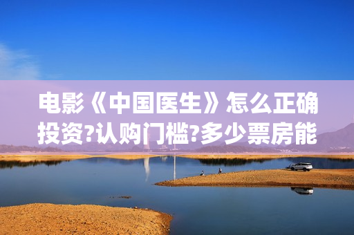 电影《中国医生》怎么正确投资?认购门槛?多少票房能回本(电影《中国医生》获奖了吗)