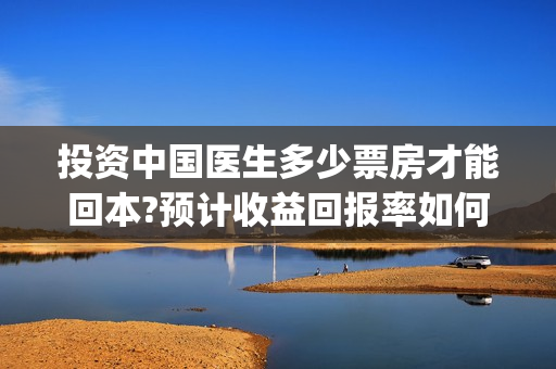 投资中国医生多少票房才能回本?预计收益回报率如何?(中国医生投资亏损)