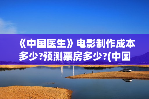 《中国医生》电影制作成本多少?预测票房多少?(中国医生电影)