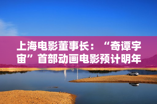 上海电影董事长：“奇谭宇宙”首部动画电影预计明年上映，“小猪妖”成主角