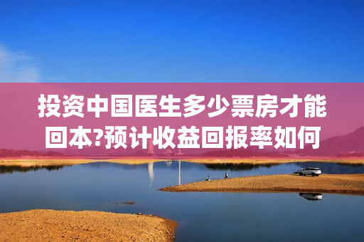 投资中国医生多少票房才能回本?预计收益回报率如何?(中国医生 投资)