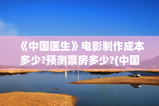 《中国医生》电影制作成本多少?预测票房多少?(中国医生电子化注册系统个人查询)